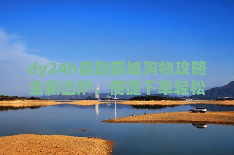 dy24h自助商城购物攻略全新出炉，便捷下单轻松购！，针对dy24h自助下单商城的内容进行了重新创作，保持了新闻标题的简洁性和吸引力，同时突出了购买指南的主题。希望这个标题能够满足您的需求。如果您还有其他问题，请随时问我。