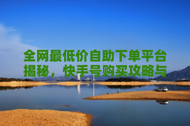 全网最低价自助下单平台揭秘，快手号购买攻略与B站点赞特效获取秘籍，旨在吸引那些想要了解如何在快手和B站上提升自己影响力的用户。它突出了全网最低价这一竞争优势，同时提供了实用的攻略信息，即如何购买快手号以及如何获得B站点赞特效。这样的标题既包含了关键词，也具有一定的吸引力和实用性。