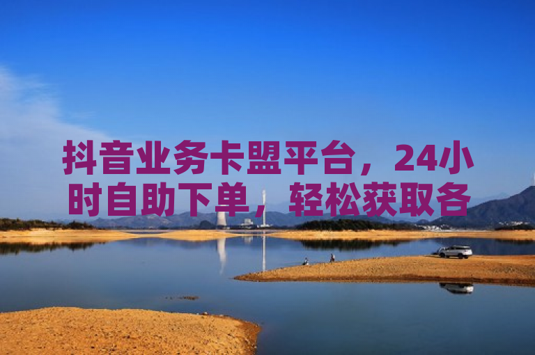 抖音业务卡盟平台，24小时自助下单，轻松获取各类业务卡！