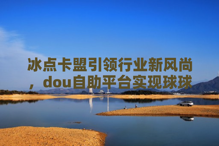 冰点卡盟引领行业新风尚，dou自助平台实现球球大作战全天候自动下单服务