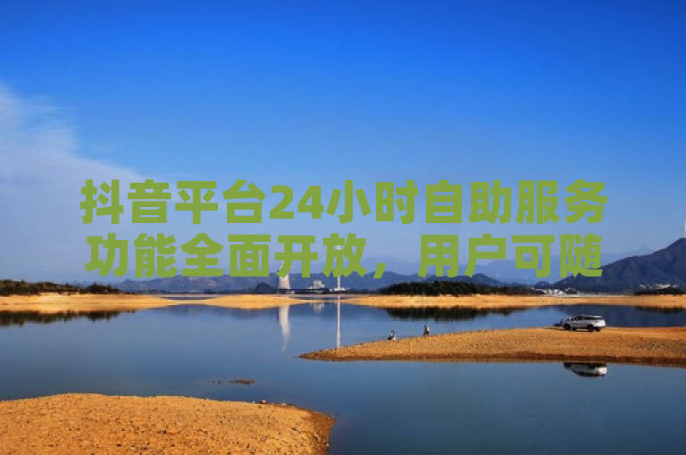抖音平台24小时自助服务功能全面开放，用户可随时免费享受点赞、浏览量、粉丝增长等业务，快速提升账号互动指标。