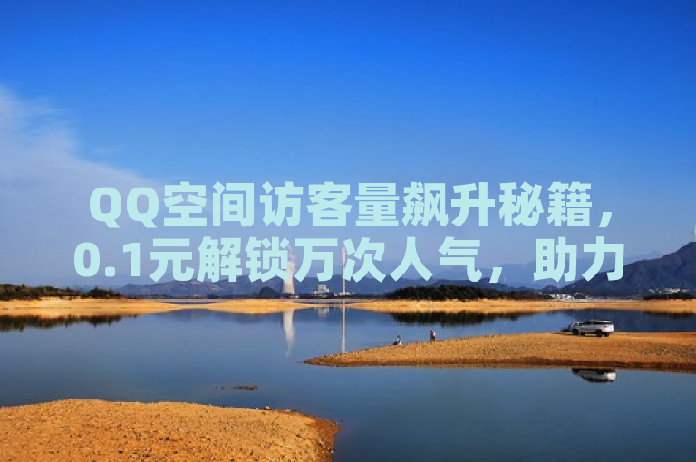 QQ空间访客量飙升秘籍，0.1元解锁万次人气，助力社交影响力飞跃