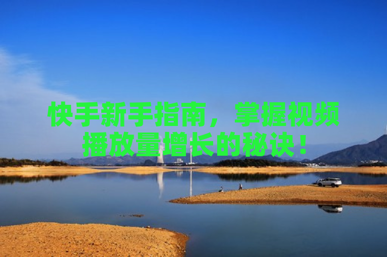 快手新手指南，掌握视频播放量增长的秘诀！