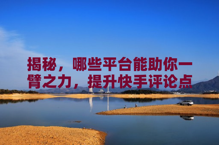 揭秘，哪些平台能助你一臂之力，提升快手评论点赞数？，揭示了一些平台可以帮助用户提高快手评论和点赞的数量。这可能会吸引那些希望在快手上获得更多互动的用户。