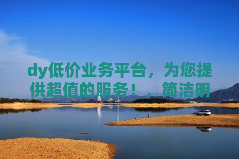 dy低价业务平台，为您提供超值的服务！，简洁明了，突出了dy低价业务平台以及它所提供的超值服务。整个标题没有多余的修饰词，直接传达了平台的核心优势。