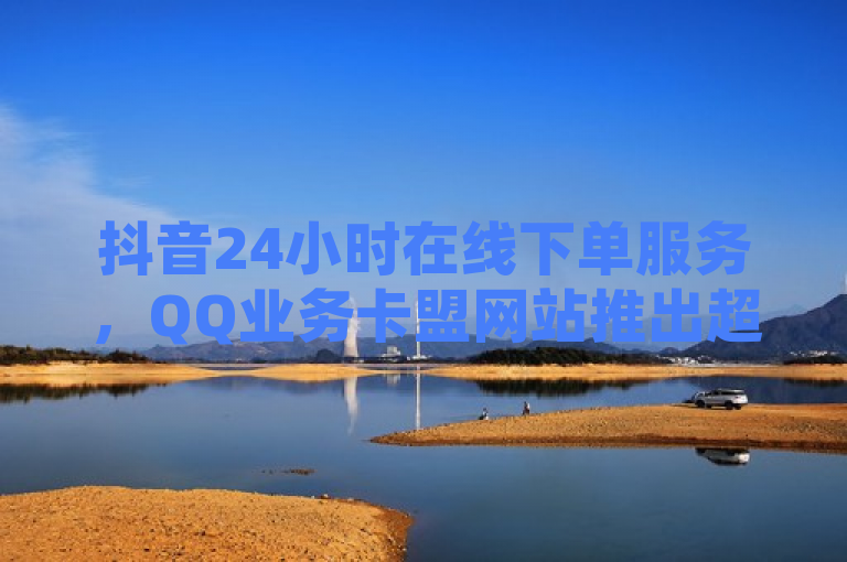 抖音24小时在线下单服务，QQ业务卡盟网站推出超值低价优惠，简洁明了地传达了两个关键信息，首先，它突出了抖音24小时在线下单这一服务特性，强调了其便捷性和实时性；其次，它提到了QQ业务卡盟网站最低价，表明该网站提供了具有竞争力的价格优势，对于寻求性价比的用户来说是一个吸引力点。这样的标题既符合新闻标题的撰写要求，又能够吸引目标读者群体的注意。