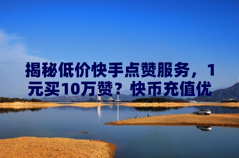 揭秘低价快手点赞服务，1元买10万赞？快币充值优惠与风险并存，揭示了一种现象，即市场上存在低价快手点赞服务，声称只需1元即可获得10万个赞。同时，标题也提到了快币充值的优惠信息，暗示这种服务可能与快币充值有关。但需要注意的是，这种低价服务往往伴随着风险，如账号被封、个人信息泄露等。因此，用户在选择此类服务时需要谨慎考虑。