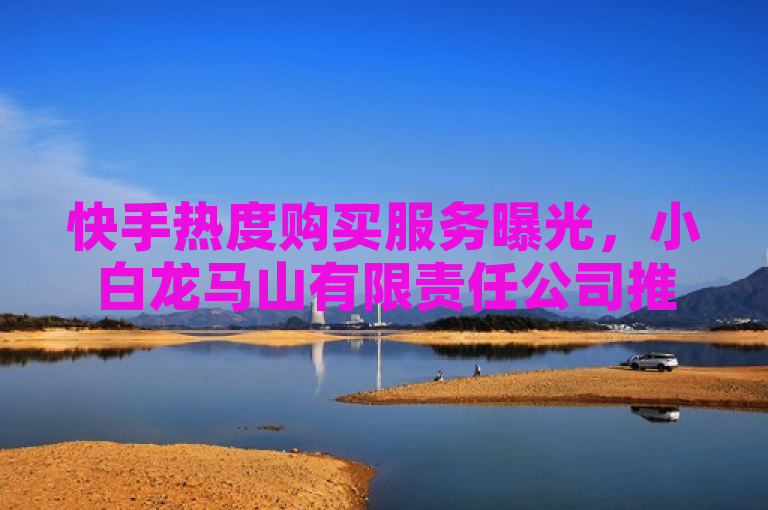 快手热度购买服务曝光，小白龙马山有限责任公司推出0.01元自助下单平台