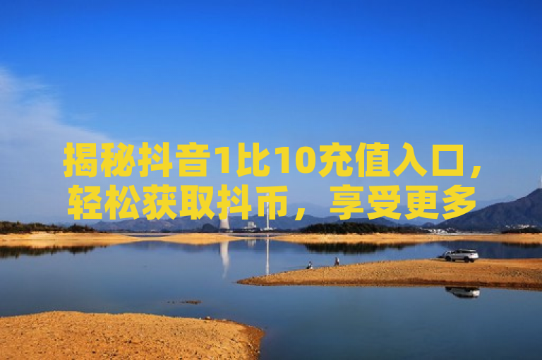 揭秘抖音1比10充值入口，轻松获取抖币，享受更多互动乐趣