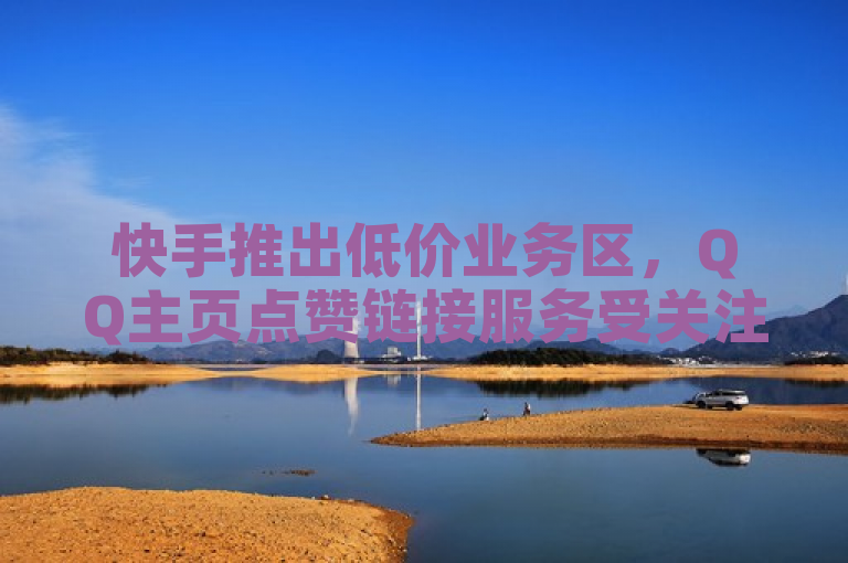 快手推出低价业务区，QQ主页点赞链接服务受关注