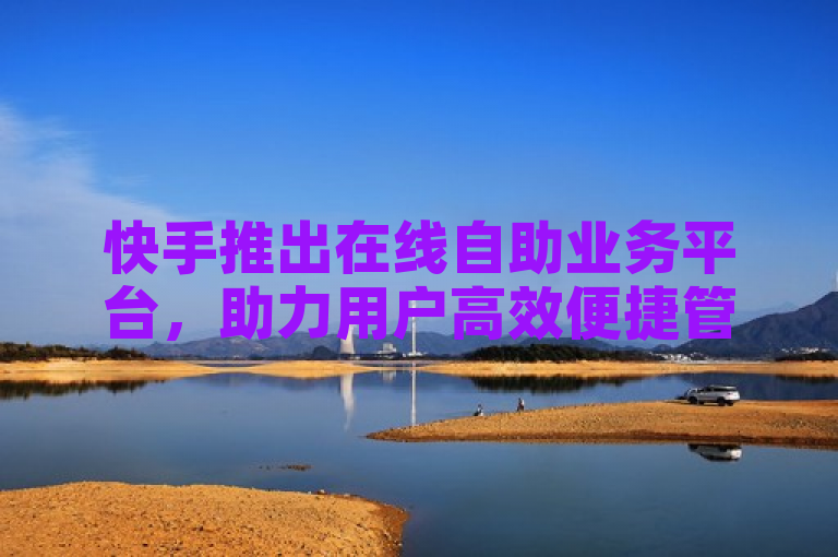 快手推出在线自助业务平台，助力用户高效便捷管理账户