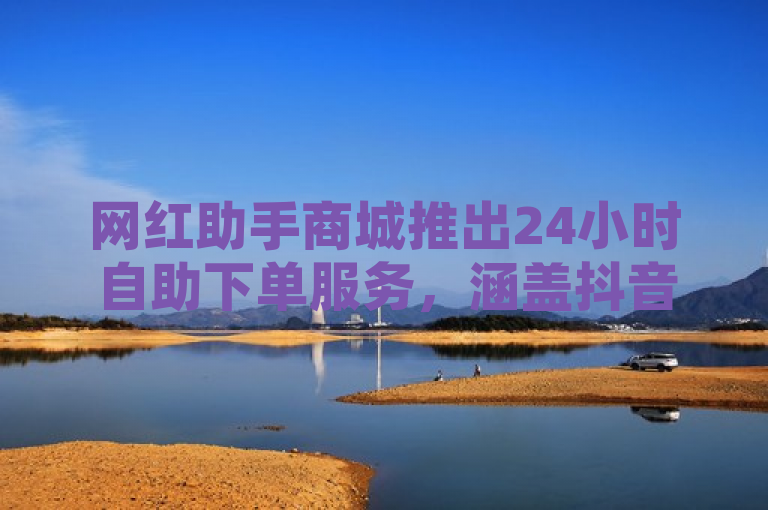 网红助手商城推出24小时自助下单服务，涵盖抖音、拼多多刷助力及快手粉丝增长