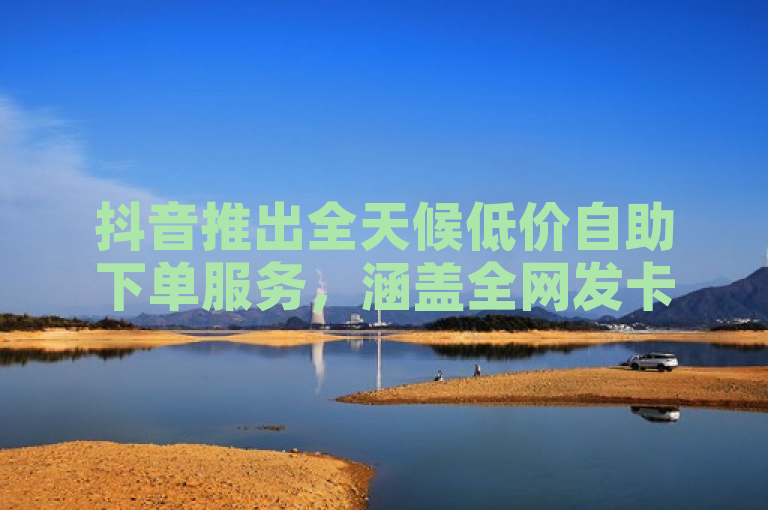 抖音推出全天候低价自助下单服务，涵盖全网发卡与QQ高质量小号及官方会员直充
