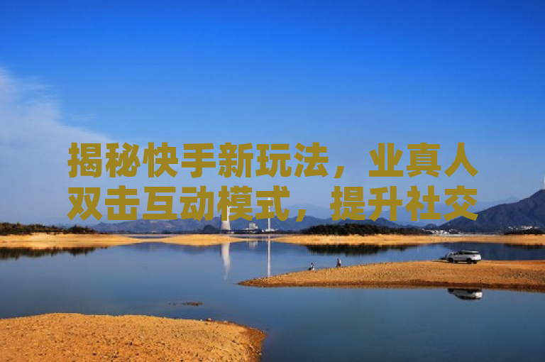 揭秘快手新玩法，业真人双击互动模式，提升社交体验与影响力，简洁明了地概括了文章的主题，即介绍快手平台上的业真人双击这一新玩法。同时，通过揭秘一词激发读者的好奇心，想要了解这种新玩法的具体内容和运作方式。标题中还强调了该玩法能够提升用户的社交体验和影响力，进一步吸引了对社交互动感兴趣的读者群体。