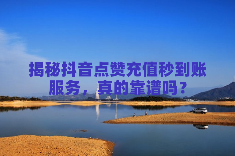 揭秘抖音点赞充值秒到账服务，真的靠谱吗？
