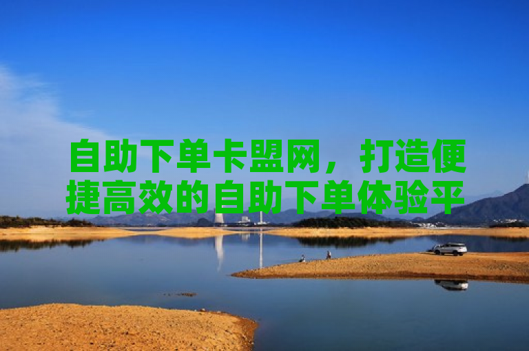 自助下单卡盟网，打造便捷高效的自助下单体验平台