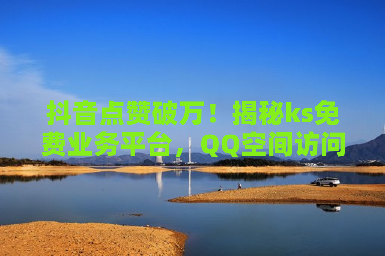 抖音点赞破万！揭秘ks免费业务平台，QQ空间访问量激增，24小时下单享最惠价
