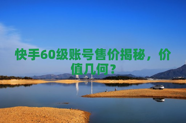 快手60级账号售价揭秘，价值几何？