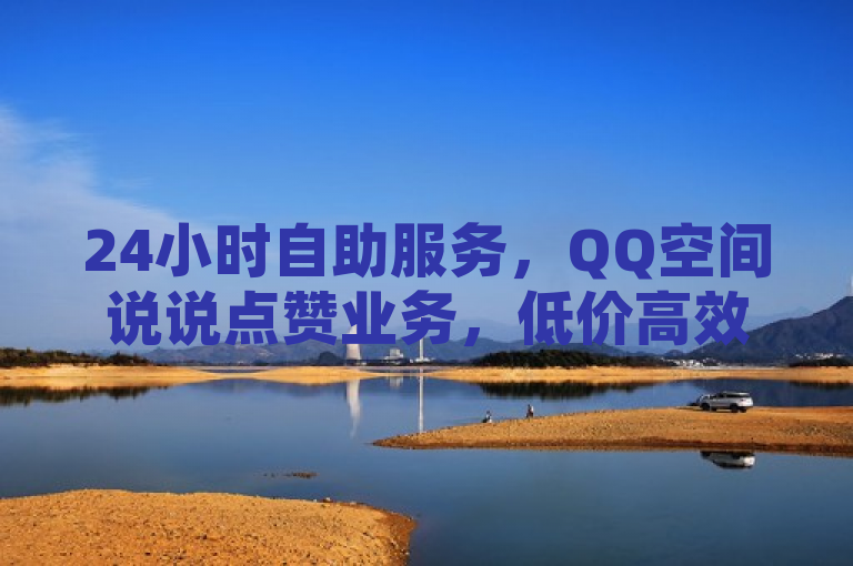 24小时自助服务，QQ空间说说点赞业务，低价高效下单平台