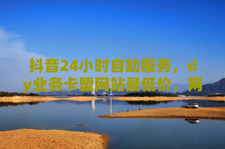 抖音24小时自助服务，dy业务卡盟网站最低价，网红自助下单商城探索无界新体验，简洁明了地概括了您提供的内容，突出了抖音24小时自助服务的主题，同时提到了dy业务卡盟网站最低价和网红自助下单商城探索无界这两个关键点，既吸引了读者的注意力，又清晰地传达了文章的主要内容。