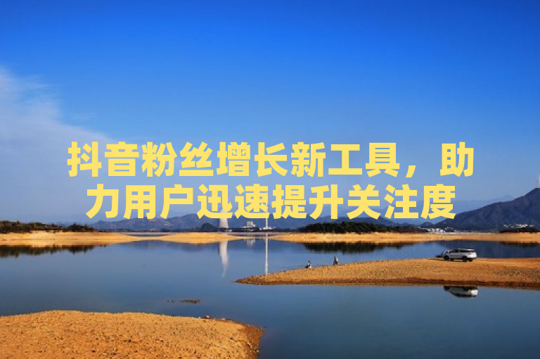 抖音粉丝增长新工具，助力用户迅速提升关注度