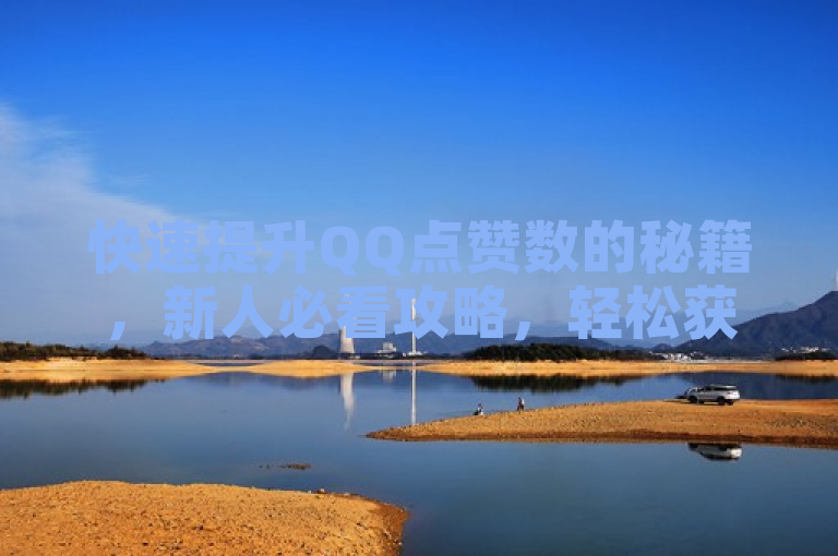 快速提升QQ点赞数的秘籍，新人必看攻略，轻松获得更多点赞！