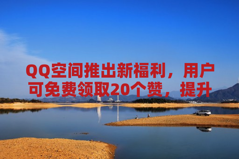 QQ空间推出新福利，用户可免费领取20个赞，提升社交互动体验