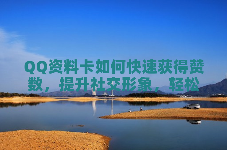 QQ资料卡如何快速获得赞数,提升社交形象,轻松增加点赞数