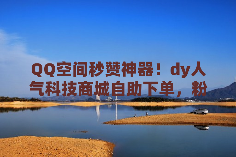 QQ空间秒赞神器！dy人气科技商城自助下单，粉丝互动新体验，简洁明了地传达了几个关键信息，首先，它突出了QQ空间秒赞这一功能，吸引那些希望在QQ空间获得更多点赞的用户；其次，通过提到dy人气科技商城自助下单，它介绍了一个具体的平台或服务，让读者知道去哪里可以实现这一功能；最后，粉丝互动新体验这一表述则提升了整个标题的吸引力，暗示使用这个工具不仅能增加点赞数，还能带来全新的社交体验。