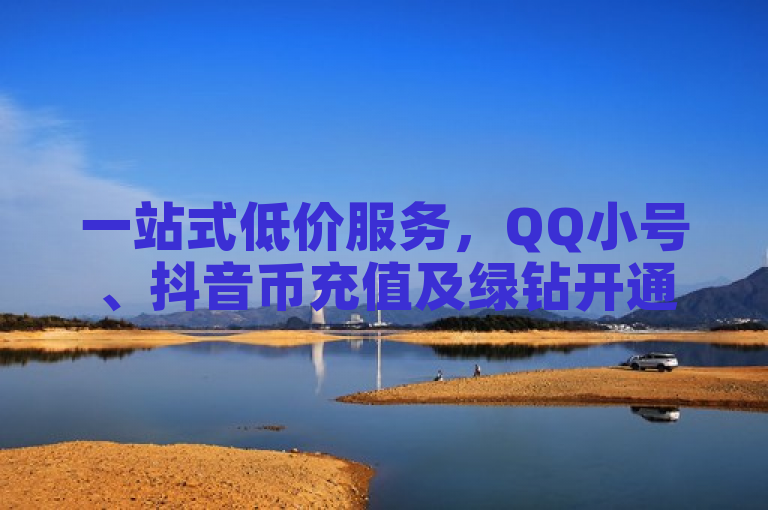 一站式低价服务，QQ小号、抖音币充值及绿钻开通，24小时自助下单平台上线