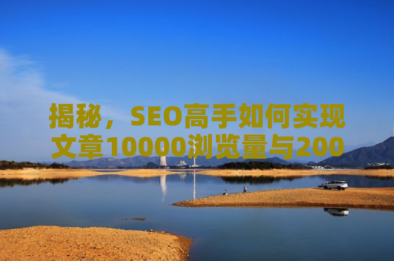 揭秘，SEO高手如何实现文章10000浏览量与200点赞的秘诀