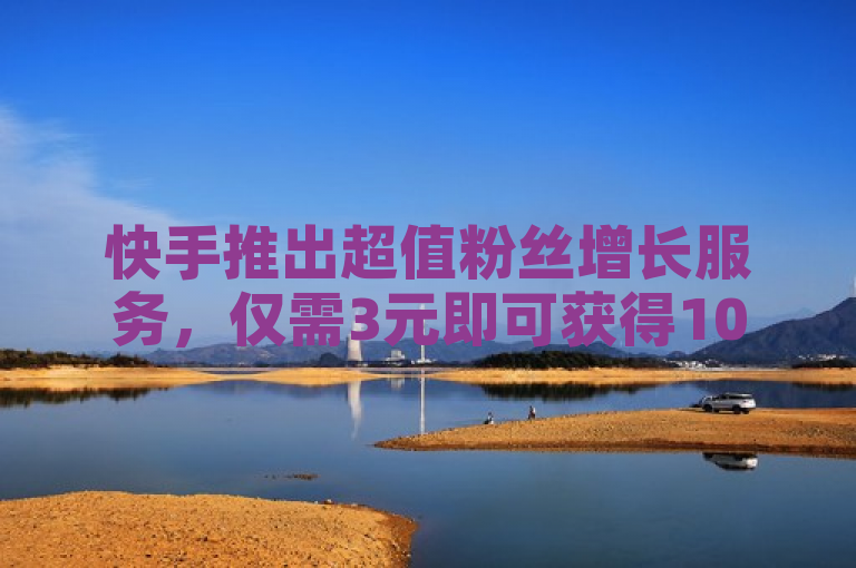 快手推出超值粉丝增长服务，仅需3元即可获得1000名粉丝！