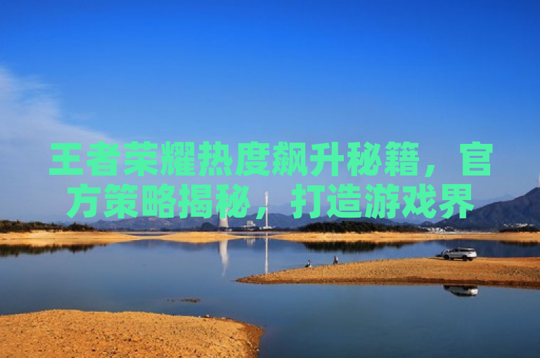 王者荣耀热度飙升秘籍，官方策略揭秘，打造游戏界流量巅峰！