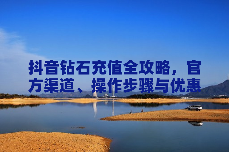 抖音钻石充值全攻略，官方渠道、操作步骤与优惠活动详解