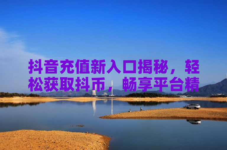 抖音充值新入口揭秘,轻松获取抖币,畅享平台精彩