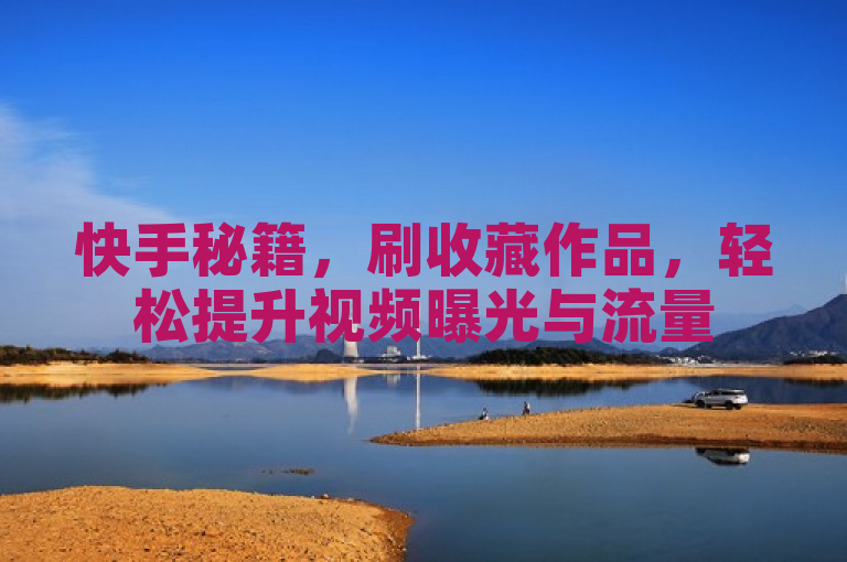 快手秘籍，刷收藏作品，轻松提升视频曝光与流量