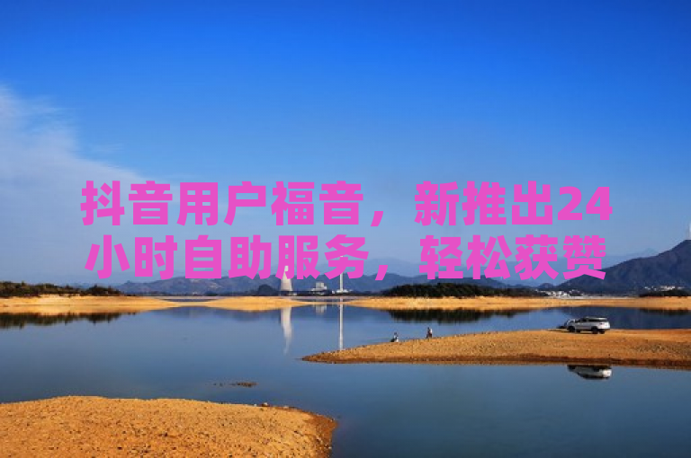 抖音用户福音，新推出24小时自助服务，轻松获赞10个！