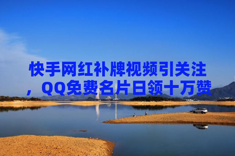 快手网红补牌视频引关注，QQ免费名片日领十万赞活动引爆网络