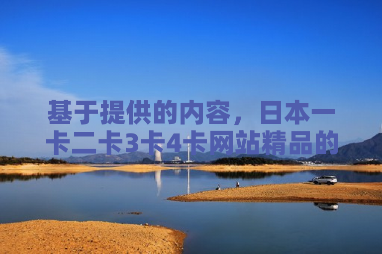 基于提供的内容，日本一卡二卡3卡4卡网站精品的探索与推荐，这个标题可以修改为，，深度挖掘日本一卡至四卡网站，精选资源与使用指南，不仅保留了原标题的核心内容，还增加了深度挖掘和精选资源与使用指南等词汇，使标题更具吸引力和信息量。同时，也更符合新闻类文章的标题风格，能够引起读者的兴趣并传达出文章的主题和价值。