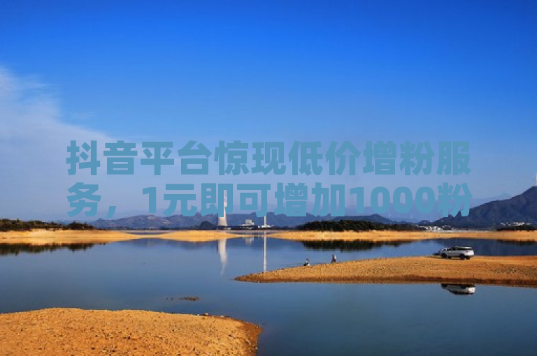抖音平台惊现低价增粉服务，1元即可增加1000粉丝