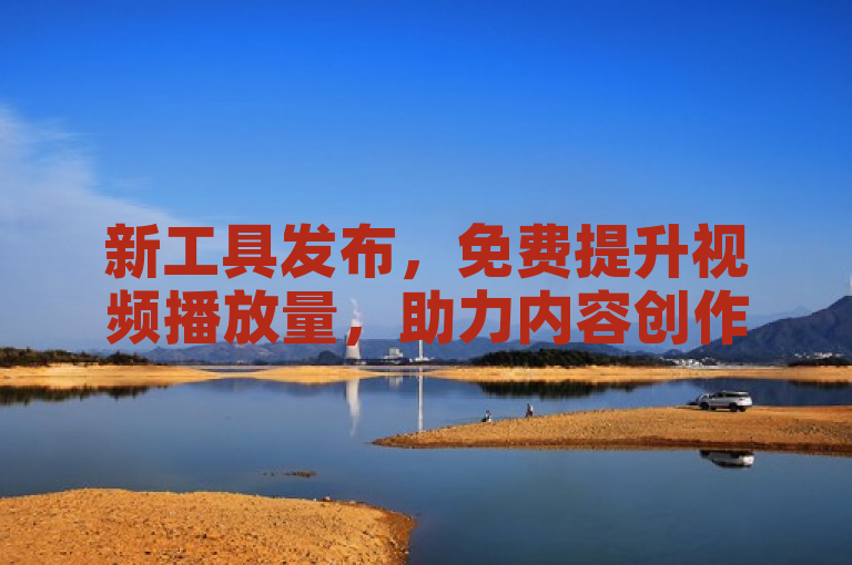 新工具发布，免费提升视频播放量，助力内容创作者突破观看瓶颈