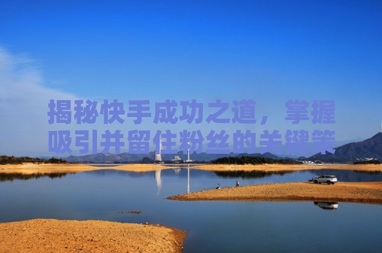 揭秘快手成功之道，掌握吸引并留住粉丝的关键策略！