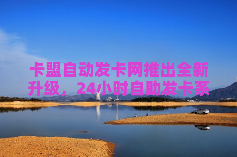 卡盟自动发卡网推出全新升级，24小时自助发卡系统，为新人提供更便捷的服务！