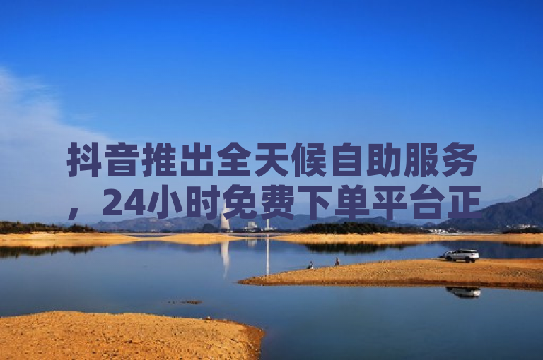 抖音推出全天候自助服务，24小时免费下单平台正式上线，表明了抖音新推出的24小时自助服务功能，突出其全天候和免费下单的特点。