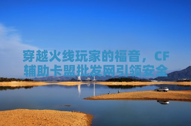 穿越火线玩家的福音，CF辅助卡盟批发网引领安全发卡新潮流，简洁明了，既突出了CF辅助卡盟批发网的核心业务——提供穿越火线游戏的辅助服务，又强调了其在安全发卡方面的领先地位。同时，使用了福音一词，形象地表达了该平台为穿越火线玩家带来的好处和便利，能够吸引目标读者群体的兴趣。