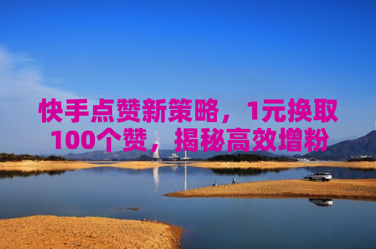 快手点赞新策略，1元换取100个赞，揭秘高效增粉技巧！