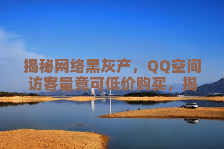 揭秘网络黑灰产，QQ空间访客量竟可低价购买，揭示了一种不正当的网络营销手段，即通过非法途径低价购买QQ空间访客量，以制造虚假繁荣。这不仅侵犯了用户的合法权益，也破坏了网络生态的公平性和真实性。