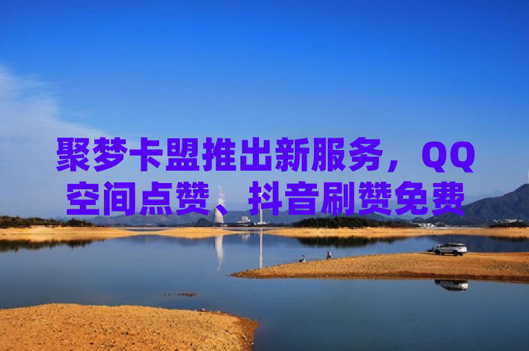 聚梦卡盟推出新服务，QQ空间点赞、抖音刷赞免费，含免费影视观看，简洁明了地介绍了聚梦卡盟平台近期推出的几项主要服务，包括针对社交媒qq空间说说的免费点赞服务、抖音视频的免费刷赞服务，以及免费提供电影和电视剧观看的服务。这样的设计既符合新闻标题的规范要求，又能够吸引目标受众的兴趣。