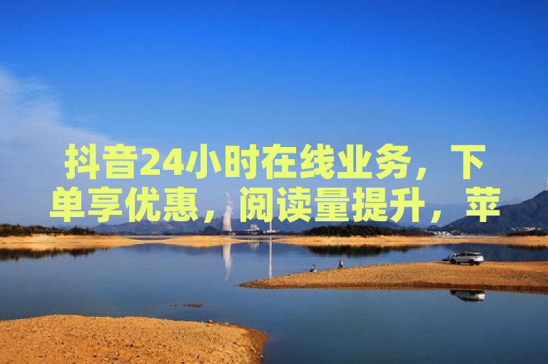 抖音24小时在线业务，下单享优惠，阅读量提升，苹果充值抖币指南，简洁明了地概括了文章的主要内容，包括抖音提供的24小时在线业务服务、下单享受优惠、阅读量提升以及苹果设备如何充值抖币的指南。