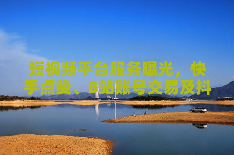 短视频平台服务曝光，快手点赞、B站账号交易及抖音真人互动全天候在线